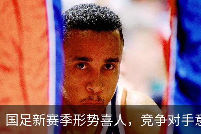 国足新赛季形势喜人，竞争对手意外退赛成机遇