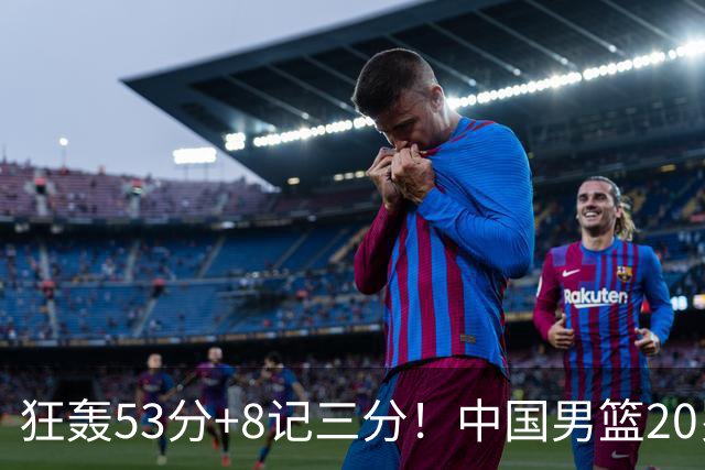狂轰53分+8记三分！中国男篮20岁2米前锋崛起：崔永熙替身大闪耀