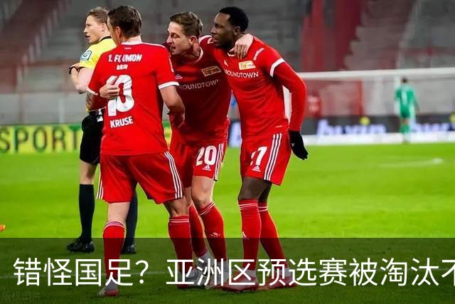 错怪国足？亚洲区预选赛被淘汰不冤！同组4对手世界杯首战均不败